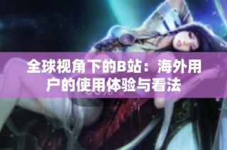 全球视角下的B站：海外用户的使用体验与看法