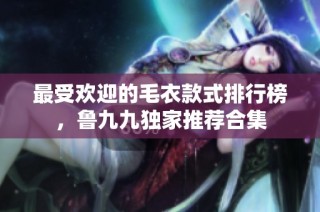 最受欢迎的毛衣款式排行榜，鲁九九独家推荐合集