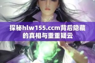 探秘hlw155.ccm背后隐藏的真相与重重疑云