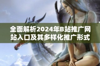 全面解析2024年B站推广网站入口及其多样化推广形式