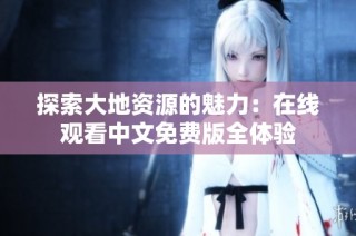 探索大地资源的魅力：在线观看中文免费版全体验
