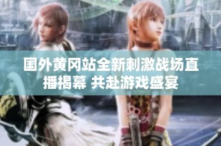 国外黄冈站全新刺激战场直播揭幕 共赴游戏盛宴