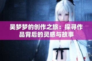 吴梦梦的创作之旅：探寻作品背后的灵感与故事