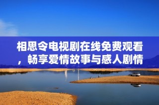 相思令电视剧在线免费观看，畅享爱情故事与感人剧情的绝佳机会