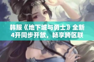 韩服《地下城与勇士》全新4开同步开放，畅享跨区联机新体验