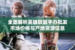 全面解析英雄联盟手办批发市场价格与产地货源信息