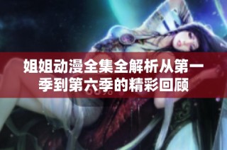 姐姐动漫全集全解析从第一季到第六季的精彩回顾