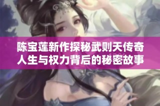 陈宝莲新作探秘武则天传奇人生与权力背后的秘密故事