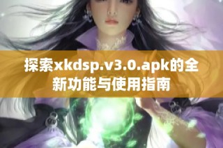 探索xkdsp.v3.0.apk的全新功能与使用指南