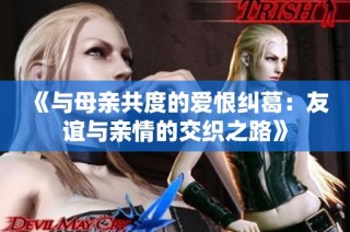 《与母亲共度的爱恨纠葛：友谊与亲情的交织之路》