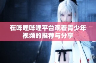 在哔哩哔哩平台观看青少年视频的推荐与分享