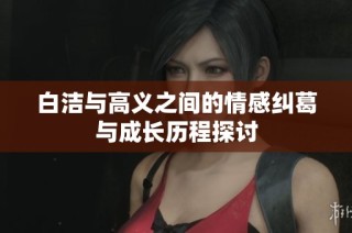 白洁与高义之间的情感纠葛与成长历程探讨