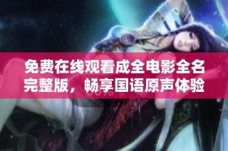 免费在线观看成全电影全名完整版，畅享国语原声体验