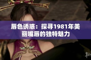 唇色诱惑：探寻1981年美丽嘴唇的独特魅力