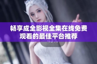 畅享成全影视全集在线免费观看的最佳平台推荐