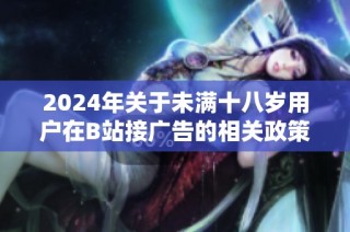 2024年关于未满十八岁用户在B站接广告的相关政策与规定分析