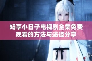 畅享小日子电视剧全集免费观看的方法与途径分享