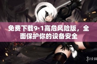 免费下载9·1高危风险版，全面保护你的设备安全
