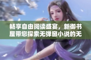 畅享自由阅读盛宴，新御书屋带您探索无弹窗小说的无限魅力