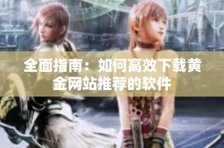 全面指南：如何高效下载黄金网站推荐的软件