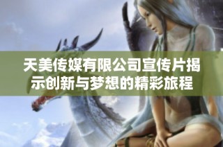 天美传媒有限公司宣传片揭示创新与梦想的精彩旅程