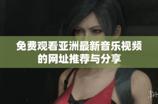 免费观看亚洲最新音乐视频的网址推荐与分享