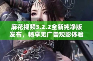 麻花视频3.2.2全新纯净版发布，畅享无广告观影体验