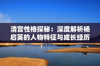 清宫性格探秘：深度解析杨启英的人物特征与成长经历