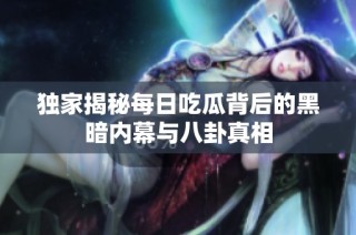 独家揭秘每日吃瓜背后的黑暗内幕与八卦真相