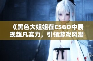 《黑色大姐姐在CSGO中展现超凡实力，引领游戏风潮》