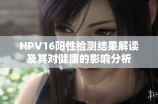 HPV16阳性检测结果解读及其对健康的影响分析