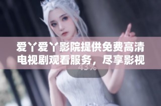 爱丫爱丫影院提供免费高清电视剧观看服务，尽享影视盛宴