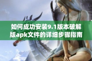 如何成功安装9.1版本破解版apk文件的详细步骤指南