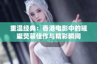 重温经典：香港电影中的璀璨荧幕佳作与精彩瞬间
