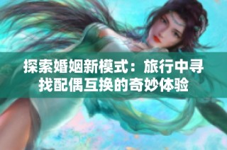 探索婚姻新模式：旅行中寻找配偶互换的奇妙体验