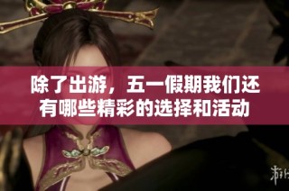 除了出游，五一假期我们还有哪些精彩的选择和活动