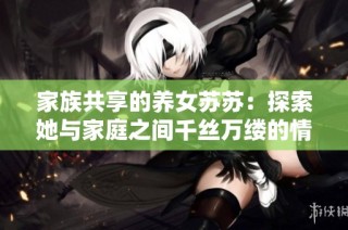 家族共享的养女苏苏：探索她与家庭之间千丝万缕的情感联系