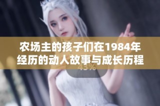 农场主的孩子们在1984年经历的动人故事与成长历程