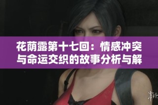 花荫露第十七回：情感冲突与命运交织的故事分析与解读