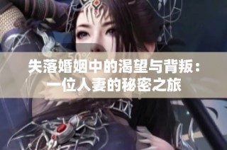 失落婚姻中的渴望与背叛：一位人妻的秘密之旅
