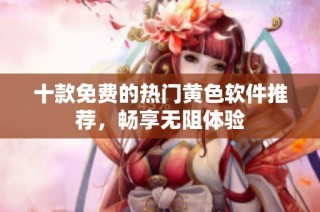 十款免费的热门黄色软件推荐，畅享无阻体验