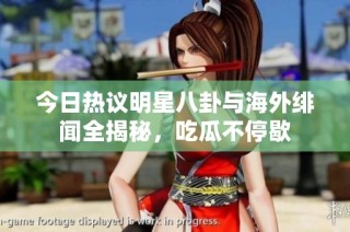 今日热议明星八卦与海外绯闻全揭秘，吃瓜不停歇