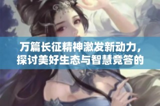 万篇长征精神激发新动力，探讨美好生态与智慧竞答的完美结合之路