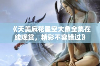 《天美麻花星空大象全集在线观赏，精彩不容错过》