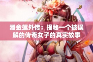 潘金莲外传：揭秘一个被误解的传奇女子的真实故事