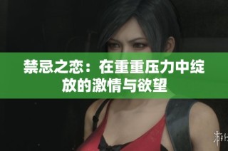 禁忌之恋：在重重压力中绽放的激情与欲望