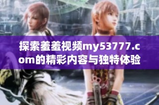 探索羞羞视频my53777.com的精彩内容与独特体验，带你发现全新视角