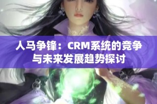 人马争锋：CRM系统的竞争与未来发展趋势探讨