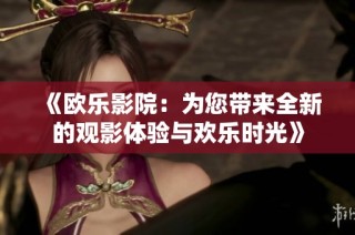 《欧乐影院：为您带来全新的观影体验与欢乐时光》