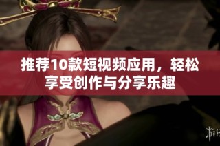 推荐10款短视频应用，轻松享受创作与分享乐趣